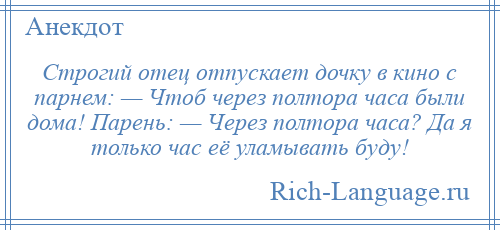 
    Строгий отец отпускает дочку в кино с парнем: — Чтоб через полтора часа были дома! Парень: — Через полтора часа? Да я только час её уламывать буду!