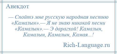 
    — Спойтэ мне русскую народная пестню «Камалын».— Я не знаю никокой песни «Камалын».— Э дарагхой! Камалын, Камалын, Камалын, Камая...!