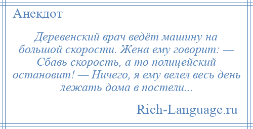 
    Деревенский врач ведёт машину на большой скорости. Жена ему говорит: — Сбавь скорость, а то полицейский остановит! — Ничего, я ему велел весь день лежать дома в постели...