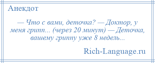 
    — Что с вами, деточка? — Доктор, у меня грипп... (через 20 минут) — Деточка, вашему гриппу уже 8 недель...