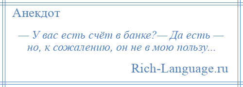 
    — У вас есть счёт в банке?— Да есть — но, к сожалению, он не в мою пользу...