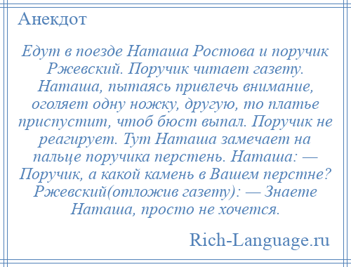 
    Едут в поезде Наташа Ростова и поручик Ржевский. Поручик читает газету. Наташа, пытаясь привлечь внимание, оголяет одну ножку, другую, то платье приспустит, чтоб бюст выпал. Поручик не реагирует. Тут Наташа замечает на пальце поручика перстень. Наташа: — Поручик, а какой камень в Вашем перстне? Ржевский(отложив газету): — Знаете Наташа, просто не хочется.