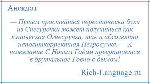 
    — Путём простейшей перестановки букв из Снегурочки может получиться как кэпическая Огнесручка, так и абсолютно неполиткорректная Негросучка. — А пожелание С Новым Годом превращается в брутальное Говно с дымом!