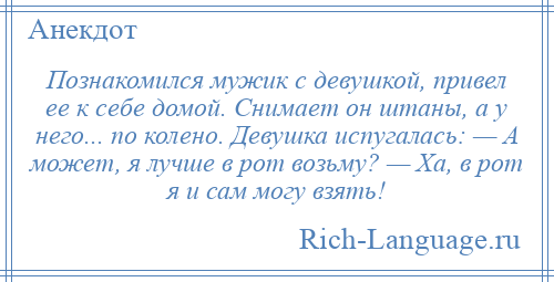 
    Познакомился мужик с девушкой, привел ее к себе домой. Снимает он штаны, а у него... по колено. Девушка испугалась: — А может, я лучше в рот возьму? — Ха, в рот я и сам могу взять!