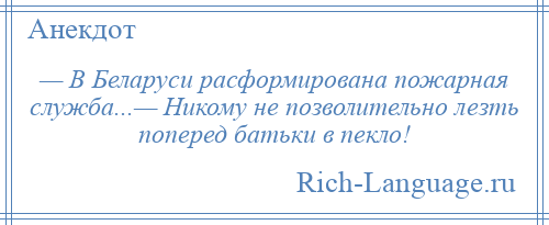
    — В Беларуси расформирована пожарная служба...— Никому не позволительно лезть поперед батьки в пекло!