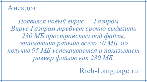 
    Появился новый вирус — Газпром. — Вирус Газпром требует срочно выделить 230 МБ пространства под файлы, занимавшие раньше всего 50 МБ, но получив 95 МБ успокаивается и показывает размер файлов как 230 МБ.