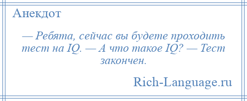 
    — Ребята, сейчас вы будете проходить тест на IQ. — А что такое IQ? — Тест закончен.