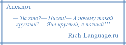 
    — Ты кто?— Писец!— А почему такой круглый?— Яне круглый, я полный!!!