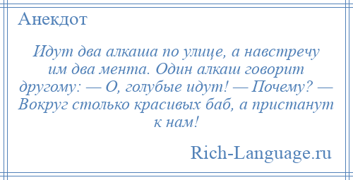 
    Идут два алкаша по улице, а навстречу им два мента. Один алкаш говорит другому: — О, голубые идут! — Почему? — Вокруг столько красивых баб, а пристанут к нам!