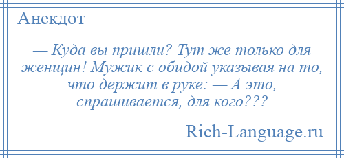 
    — Куда вы пришли? Тут же только для женщин! Мужик с обидой указывая на то, что держит в руке: — А это, спрашивается, для кого???