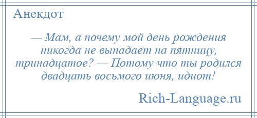 
    — Мам, а почему мой день рождения никогда не выпадает на пятницу, тринадцатое? — Потому что ты родился двадцать восьмого июня, идиот!