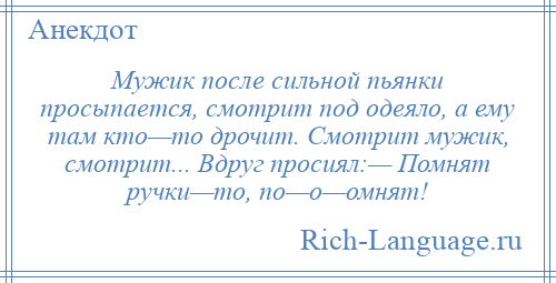 
    Мужик после сильной пьянки просыпается, смотрит под одеяло, а ему там кто—то дрочит. Смотрит мужик, смотрит... Вдруг просиял:— Помнят ручки—то, по—о—омнят!