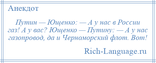 
    Путин — Ющенко: — А у нас в России газ! А у вас? Ющенко — Путину: — А у нас газопровод, да и Черноморский флот. Вот!