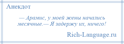 
    — Арамис, у моей жены начались месячные.— Я задержу их, ничего!