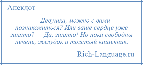 
    — Девушка, можно с вами познакомиться? Или ваше сердце уже занято? — Да, занято! Но пока свободны печень, желудок и толстый кишечник.