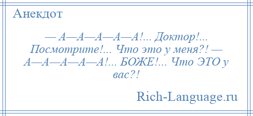 
    — А—А—А—А—А!... Доктор!... Посмотрите!... Что это у меня?! — А—А—А—А—А!... БОЖЕ!... Что ЭТО у вас?!