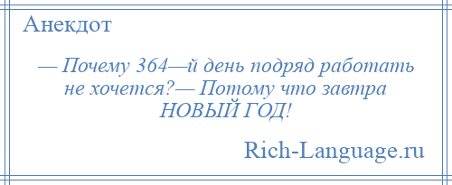 
    — Почему 364—й день подряд работать не хочется?— Потому что завтра НОВЫЙ ГОД!