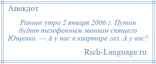 
    Раннее утро 2 января 2006 г. Путин будит телефонным звонком спящего Ющенко. — А у нас в квартире газ. А у вас?