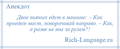 
    Двое пьяных едут в машине: – Как проедем мост, поворачивай направо. – Как, а разве не ты за рулем?!