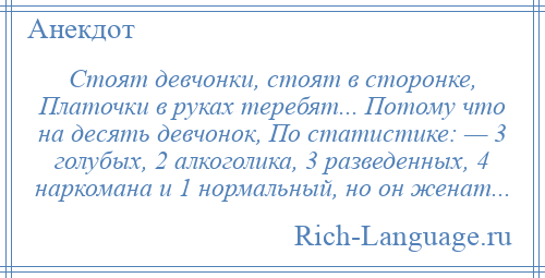 
    Стоят девчонки, стоят в сторонке, Платочки в руках теребят... Потому что на десять девчонок, По статистике: — 3 голубых, 2 алкоголика, 3 разведенных, 4 наркомана и 1 нормальный, но он женат...