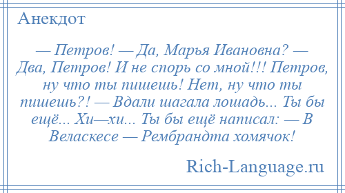 
    — Петров! — Да, Марья Ивановна? — Два, Петров! И не спорь со мной!!! Петров, ну что ты пишешь! Нет, ну что ты пишешь?! — Вдали шагала лошадь... Ты бы ещё... Хи—хи... Ты бы ещё написал: — В Веласкесе — Рембрандта хомячок!