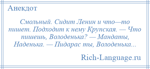 
    Смольный. Сидит Ленин и что—то пишет. Подходит к нему Крупская. — Что пишешь, Володенька? — Мандаты, Наденька. — Пидарас ты, Володенька...