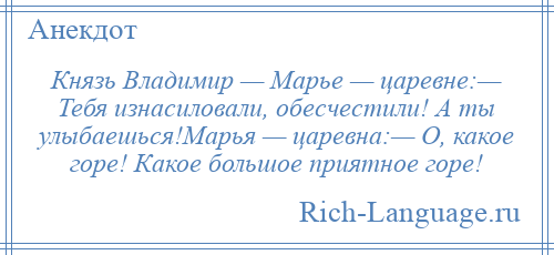 
    Князь Владимир — Марье — царевне:— Тебя изнасиловали, обесчестили! А ты улыбаешься!Марья — царевна:— О, какое горе! Какое большое приятное горе!