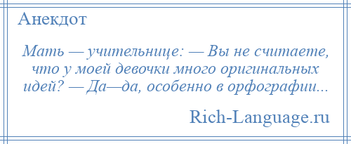 
    Мать — учительнице: — Вы не считаете, что у моей девочки много оригинальных идей? — Да—да, особенно в орфографии...