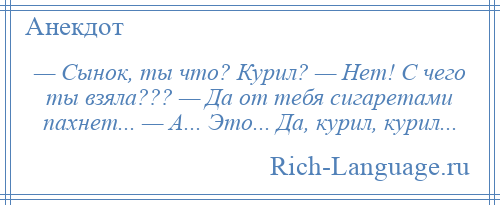 
    — Сынок, ты что? Курил? — Нет! С чего ты взяла??? — Да от тебя сигаретами пахнет... — А... Это... Да, курил, курил...