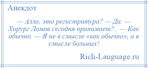 
    — Алло, это регистратура? — Да. — Хирург Ломов сегодня принимает?.. — Как обычно. — Я не в смысле «как обычно», а в смысле больных!