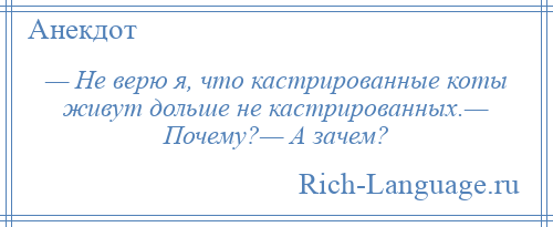 
    — Не верю я, что кастрированные коты живут дольше не кастрированных.— Почему?— А зачем?