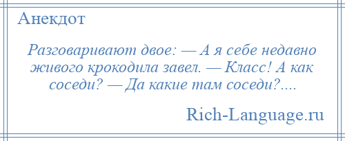 
    Разговаривают двое: — А я себе недавно живого крокодила завел. — Класс! А как соседи? — Да какие там соседи?....