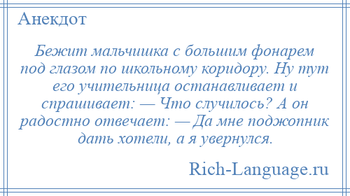 
    Бежит мальчишка с большим фонарем под глазом по школьному коридору. Ну тут его учительница останавливает и спрашивает: — Что случилось? А он радостно отвечает: — Да мне поджопник дать хотели, а я увернулся.