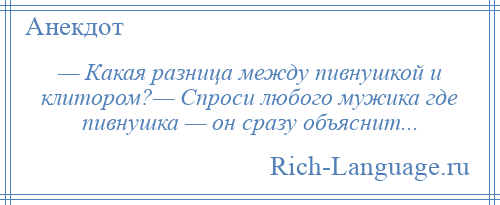 
    — Какая разница между пивнушкой и клитором?— Спроси любого мужика где пивнушка — он сразу объяснит...