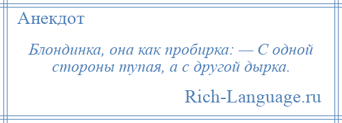 
    Блондинка, она как пробирка: — С одной стороны тупая, а с другой дырка.