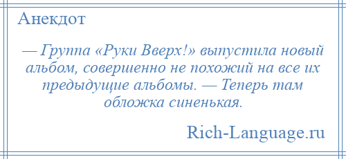 
    — Группа «Руки Вверх!» выпустила новый альбом, совершенно не похожий на все их предыдущие альбомы. — Теперь там обложка синенькая.