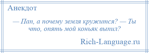 
    — Пап, а почему земля кружится? — Ты что, опять мой коньяк выпил?