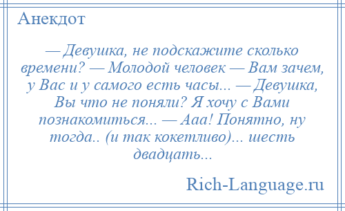 
    — Девушка, не подскажите сколько времени? — Молодой человек — Вам зачем, у Вас и у самого есть часы... — Девушка, Вы что не поняли? Я хочу с Вами познакомиться... — Ааа! Понятно, ну тогда.. (и так кокетливо)... шесть двадцать...