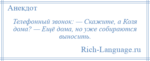 
    Телефонный звонок: — Скажите, а Коля дома? — Ещё дома, но уже собираются выносить.