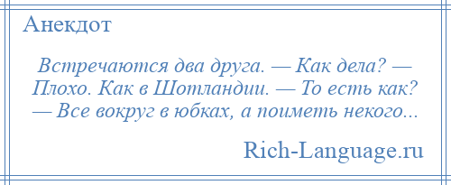 
    Встречаются два друга. — Как дела? — Плохо. Как в Шотландии. — То есть как? — Все вокруг в юбках, а поиметь некого...