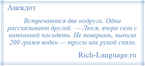 
    Встречаются две подруги. Одна рассказывает другой: — Люся, вчера сели с компанией посидеть. Не поверишь, выпила 200 грамм водки — трусы как рукой сняло.