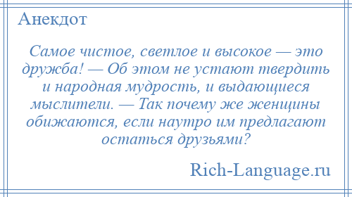 
    Самое чистое, светлое и высокое — это дружба! — Об этом не устают твердить и народная мудрость, и выдающиеся мыслители. — Так почему же женщины обижаются, если наутро им предлагают остаться друзьями?
