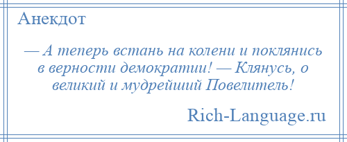 
    — А теперь встань на колени и поклянись в верности демократии! — Клянусь, о великий и мудрейший Повелитель!