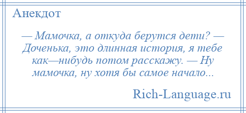 
    — Мамочка, а откуда берутся дети? — Доченька, это длинная история, я тебе как—нибудь потом расскажу. — Ну мамочка, ну хотя бы самое начало...