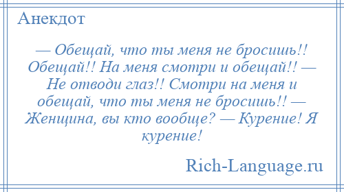 
    — Обещай, что ты меня не бросишь!! Обещай!! На меня смотри и обещай!! — Не отводи глаз!! Смотри на меня и обещай, что ты меня не бросишь!! — Женщина, вы кто вообще? — Курение! Я курение!