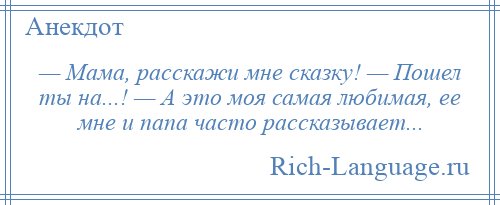 
    — Мама, расскажи мне сказку! — Пошел ты на...! — А это моя самая любимая, ее мне и папа часто рассказывает...