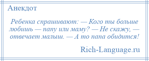 
    Ребенка спрашивают: — Кого ты больше любишь — папу или маму? — Не скажу, — отвечает малыш. — А то папа обидится!