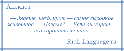 
    — Знаете, шеф, крот — самое выгодное животное. — Почему? — Если он умрёт — его хоронить не надо.