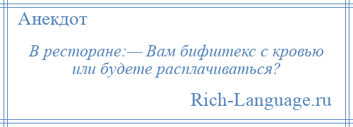 
    В ресторане:— Вам бифштекс с кровью или будете расплачиваться?