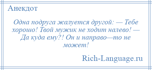 
    Одна подруга жалуется другой: — Тебе хорошо! Твой мужик не ходит налево! — Да куда ему?! Он и направо—то не может!